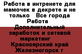 Работа в интренете для мамочек в декрете и не только - Все города Работа » Дополнительный заработок и сетевой маркетинг   . Красноярский край,Железногорск г.